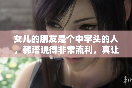 女儿的朋友是个中字头的人，韩语说得非常流利，真让人惊叹