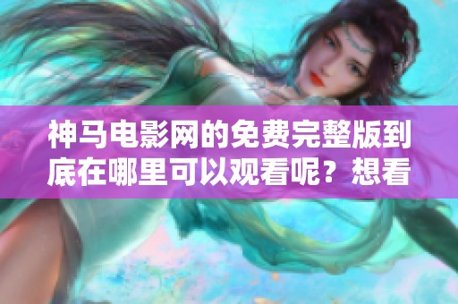 神马电影网的免费完整版到底在哪里可以观看呢？想看完整版的朋友快来了解吧！
