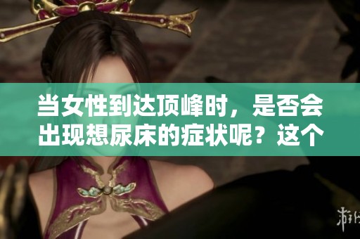 当女性到达顶峰时，是否会出现想尿床的症状呢？这个问题值得深入探讨。