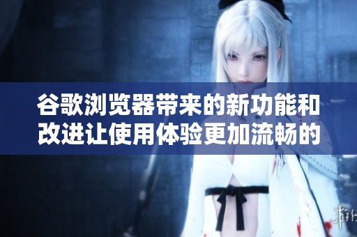 谷歌浏览器带来的新功能和改进让使用体验更加流畅的探索之旅