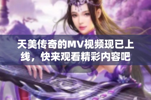 天美传奇的MV视频现已上线，快来观看精彩内容吧