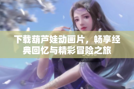 下载葫芦娃动画片，畅享经典回忆与精彩冒险之旅
