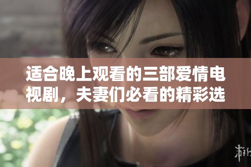 适合晚上观看的三部爱情电视剧，夫妻们必看的精彩选择
