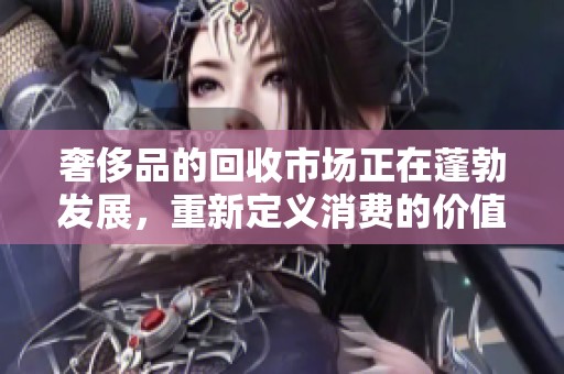 奢侈品的回收市场正在蓬勃发展，重新定义消费的价值与选择