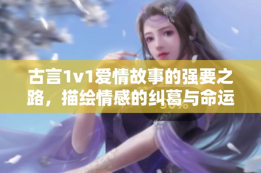 古言1v1爱情故事的强要之路，描绘情感的纠葛与命运的选择