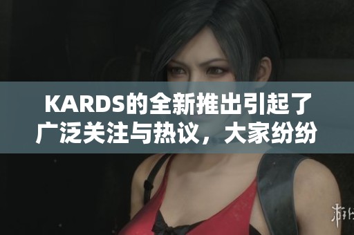 KARDS的全新推出引起了广泛关注与热议，大家纷纷探讨其背后意义。
