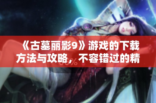 《古墓丽影9》游戏的下载方法与攻略，不容错过的精彩体验！