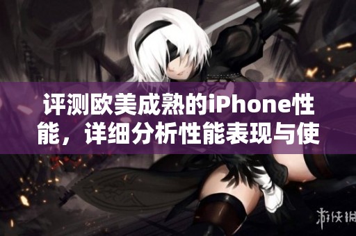 评测欧美成熟的iPhone性能，详细分析性能表现与使用体验