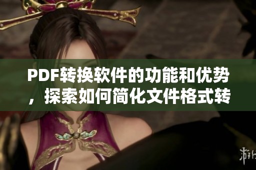 PDF转换软件的功能和优势，探索如何简化文件格式转换操作