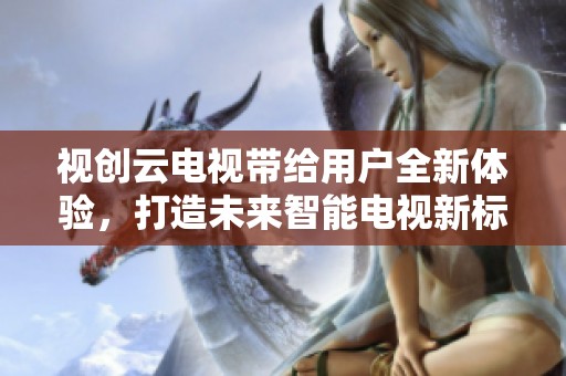 视创云电视带给用户全新体验，打造未来智能电视新标杆