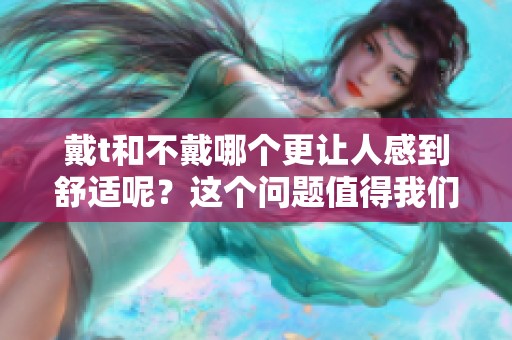 戴t和不戴哪个更让人感到舒适呢？这个问题值得我们深入探讨一下。