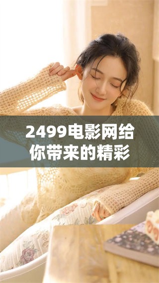 2499电影网给你带来的精彩影视，尽在这个平台等你来发现