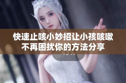 快速止咳小妙招让小孩咳嗽不再困扰你的方法分享