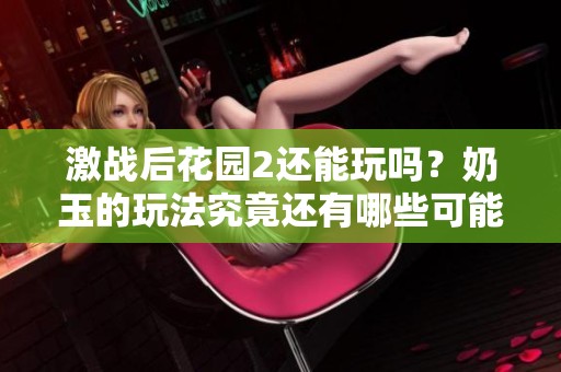 激战后花园2还能玩吗？奶玉的玩法究竟还有哪些可能性呢