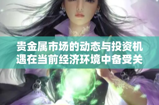 贵金属市场的动态与投资机遇在当前经济环境中备受关注