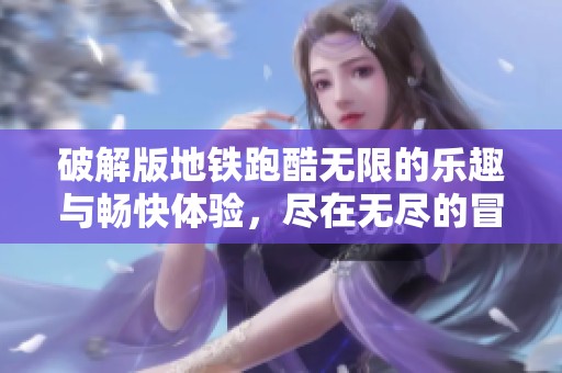 破解版地铁跑酷无限的乐趣与畅快体验，尽在无尽的冒险中等你来挑战