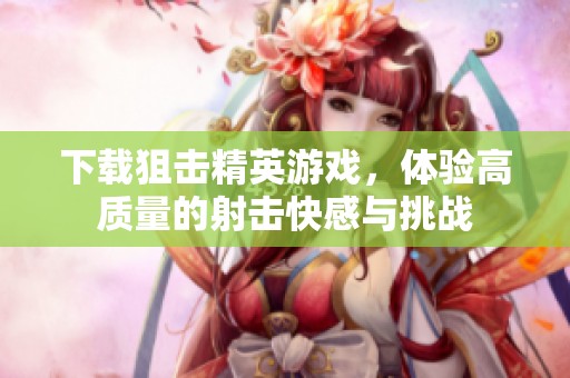 下载狙击精英游戏，体验高质量的射击快感与挑战