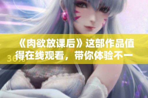 《肉欲放课后》这部作品值得在线观看，带你体验不一样的精彩内容