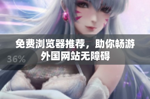 免费浏览器推荐，助你畅游外国网站无障碍