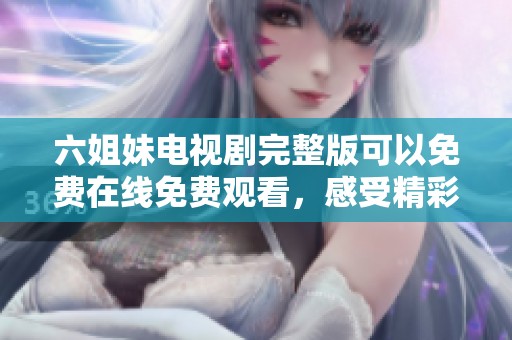 六姐妹电视剧完整版可以免费在线免费观看，感受精彩剧情和人物情感。