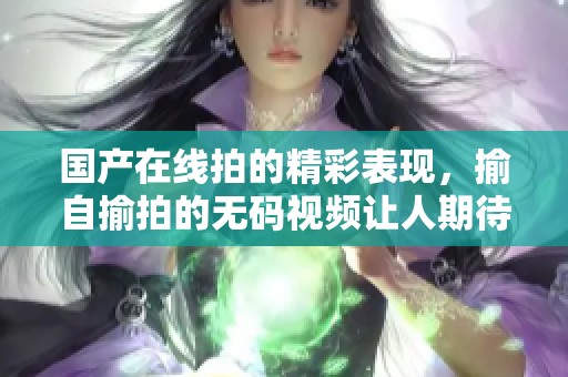 国产在线拍的精彩表现，揄自揄拍的**视频让人期待