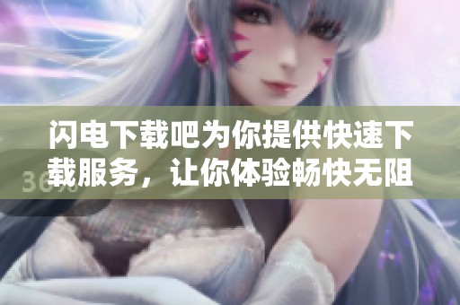 闪电下载吧为你提供快速下载服务，让你体验畅快无阻的下载乐趣