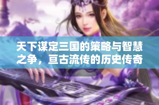 天下谋定三国的策略与智慧之争，亘古流传的历史传奇故事