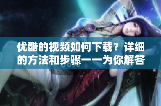 优酷的视频如何下载？详细的方法和步骤一一为你解答