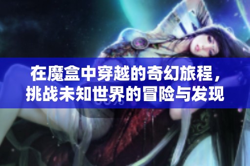 在魔盒中穿越的奇幻旅程，挑战未知世界的冒险与发现