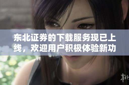 东北证券的下载服务现已上线，欢迎用户积极体验新功能！