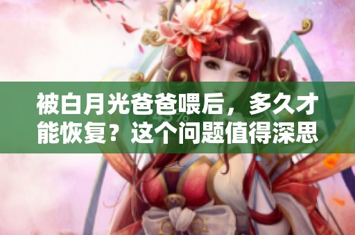被白月光爸爸喂后，多久才能恢复？这个问题值得深思。