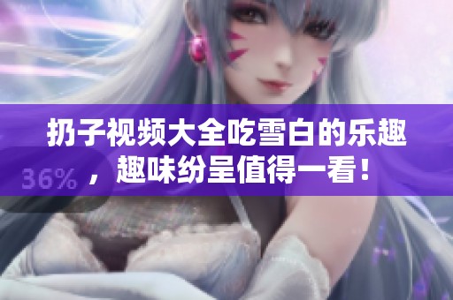 扔子视频大全吃雪白的乐趣，趣味纷呈值得一看！