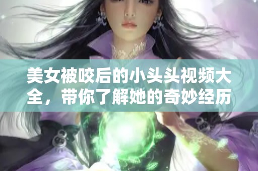 美女被咬后的小头头视频大全，带你了解她的奇妙经历与反应