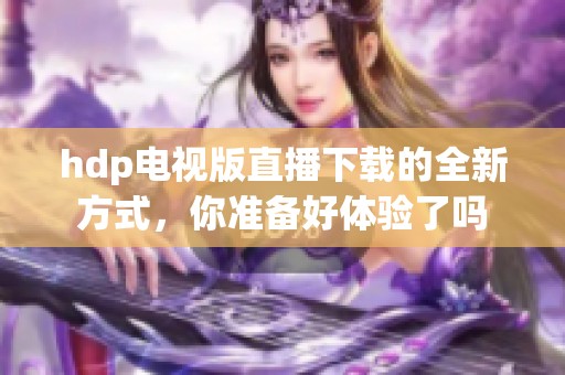 hdp电视版直播下载的全新方式，你准备好体验了吗