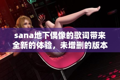 sana地下偶像的歌词带来全新的体验，未增删的版本让人惊喜满满