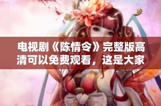电视剧《陈情令》完整版高清可以免费观看，这是大家不容错过的好机会！