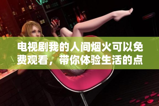 电视剧我的人间烟火可以免费观看，带你体验生活的点滴烟火气息
