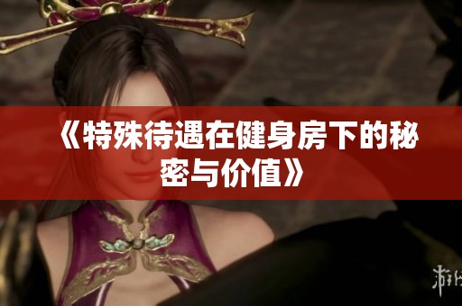 《特殊待遇在健身房下的秘密与价值》