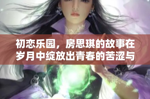 初恋乐园，房思琪的故事在岁月中绽放出青春的苦涩与甜美