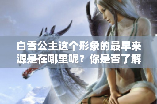 白雪公主这个形象的最早来源是在哪里呢？你是否了解它的历史？
