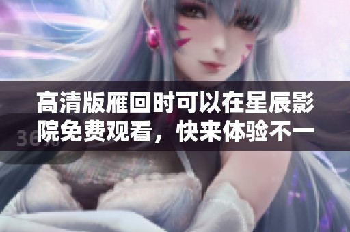 高清版雁回时可以在星辰影院免费观看，快来体验不一样的影视盛宴！