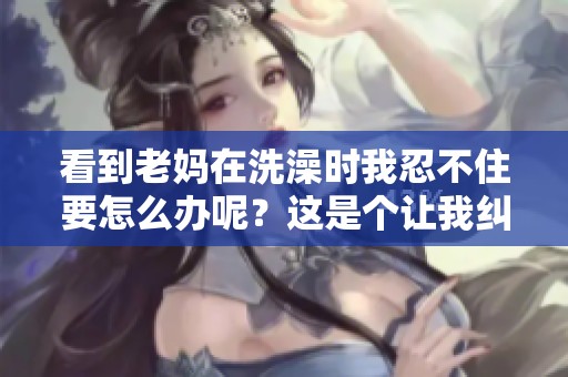 看到老妈在洗澡时我忍不住要怎么办呢？这是个让我纠结的问题。