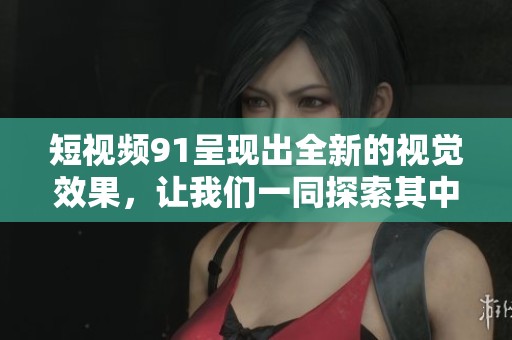 短视频91呈现出全新的视觉效果，让我们一同探索其中的魅力所在