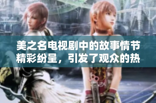 美之名电视剧中的故事情节精彩纷呈，引发了观众的热烈关注与讨论