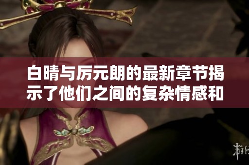 白晴与厉元朗的最新章节揭示了他们之间的复杂情感和命运交织。