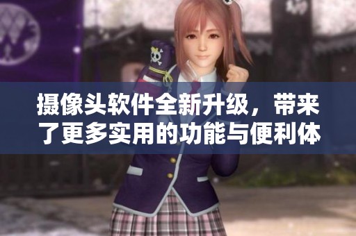 摄像头软件全新升级，带来了更多实用的功能与便利体验