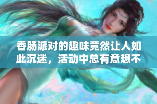 香肠派对的趣味竟然让人如此沉迷，活动中总有意想不到的惊喜等着你