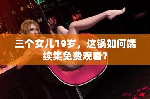 三个女儿19岁，这锅如何端续集免费观看？