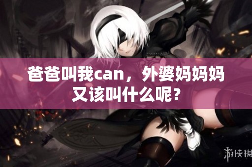 爸爸叫我can，外婆妈妈妈又该叫什么呢？