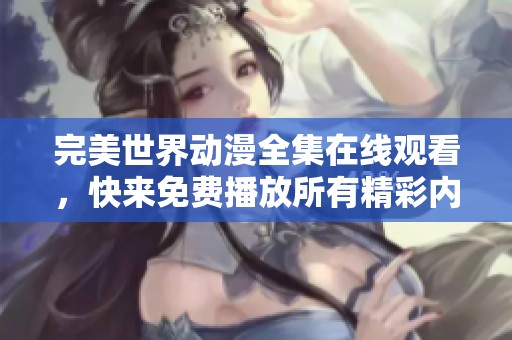 完美世界动漫全集在线观看，快来免费播放所有精彩内容吧！